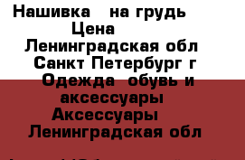    Нашивка   на грудь     › Цена ­ 150 - Ленинградская обл., Санкт-Петербург г. Одежда, обувь и аксессуары » Аксессуары   . Ленинградская обл.